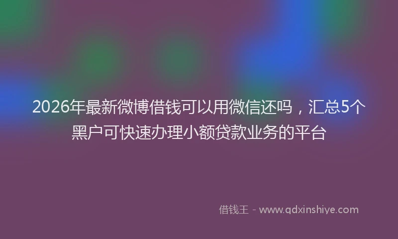 2026年最新微博借钱可以用微信还吗，汇总5个黑户可快速办理小额贷款业务的平台