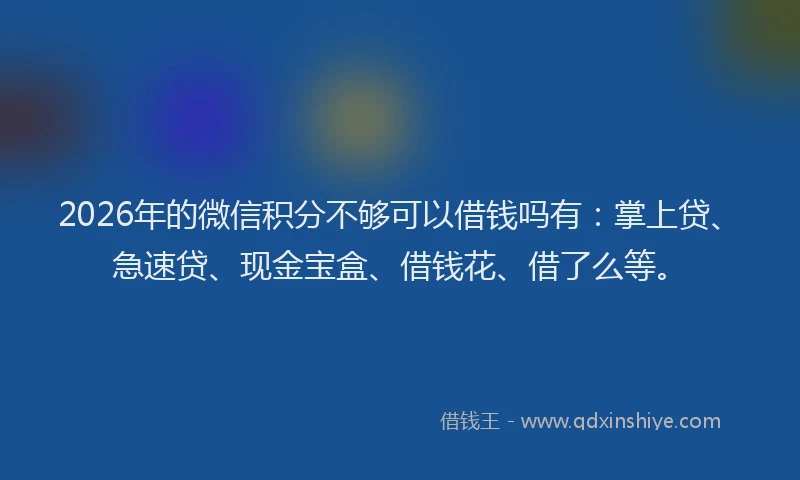 2026年的微信积分不够可以借钱吗有：掌上贷、急速贷、现金宝盒、借钱花、借了么等。