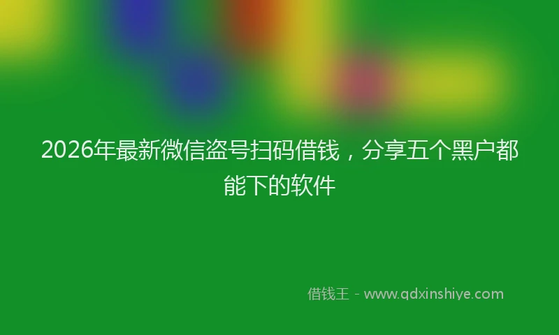 2026年最新微信盗号扫码借钱，分享五个黑户都能下的软件