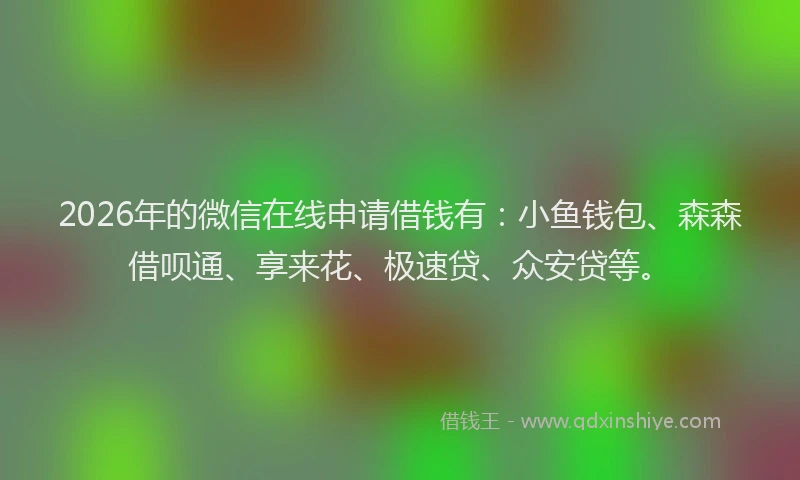 2026年的微信在线申请借钱有：小鱼钱包、森森借呗通、享来花、极速贷、众安贷等。