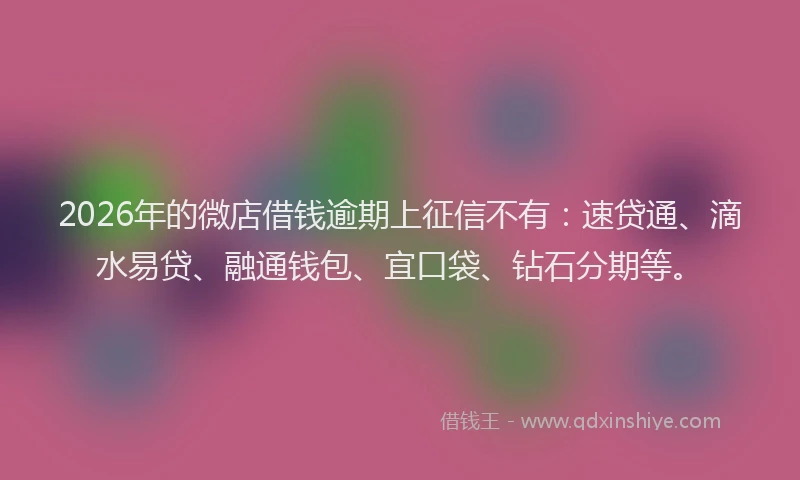 2026年的微店借钱逾期上征信不有：速贷通、滴水易贷、融通钱包、宜口袋、钻石分期等。