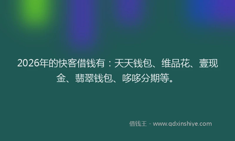 2026年的快客借钱有：天天钱包、维品花、壹现金、翡翠钱包、哆哆分期等。