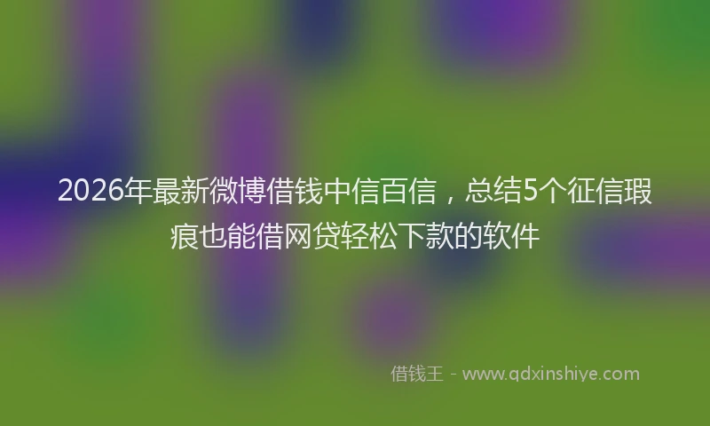 2026年最新微博借钱中信百信，总结5个征信瑕疵也能借网贷轻松下款的软件