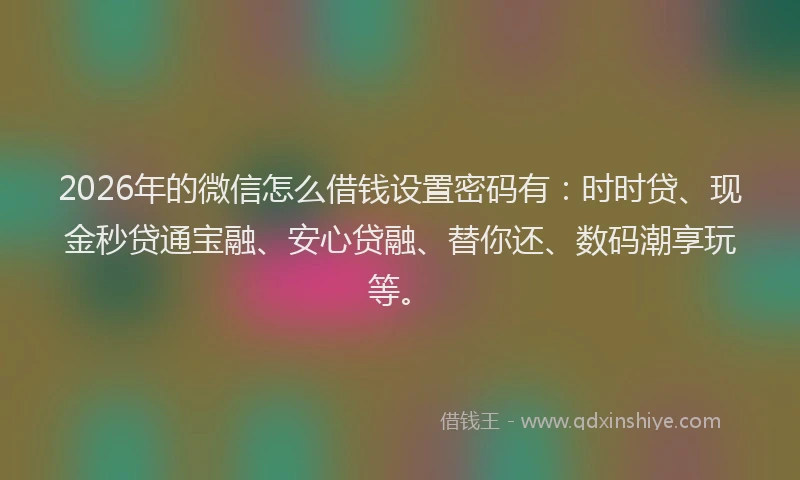 2026年的微信怎么借钱设置密码有：时时贷、现金秒贷通宝融、安心贷融、替你还、数码潮享玩等。