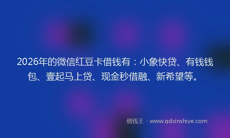 2026年的微信红豆卡借钱有：小象快贷、有钱钱包、壹起马上贷、现金秒借融、新希望等。