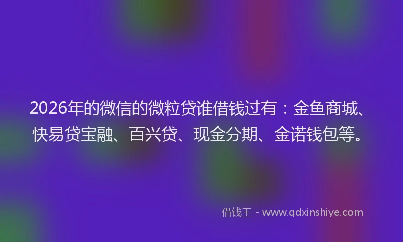 2026年的微信的微粒贷谁借钱过有：金鱼商城、快易贷宝融、百兴贷、现金分期、金诺钱包等。