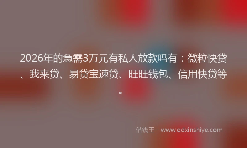 2026年的急需3万元有私人放款吗有：微粒快贷、我来贷、易贷宝速贷、旺旺钱包、信用快贷等。