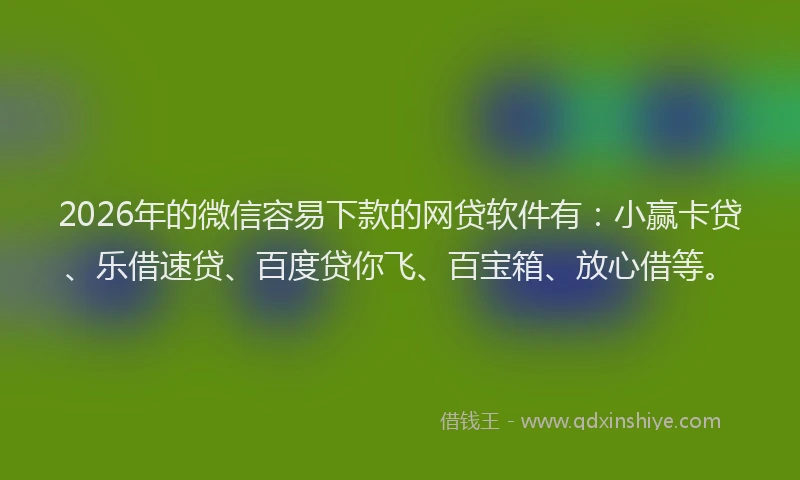 2026年的微信容易下款的网贷软件有：小赢卡贷、乐借速贷、百度贷你飞、百宝箱、放心借等。