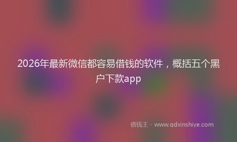 2026年最新微信都容易借钱的软件，概括五个黑户下款app