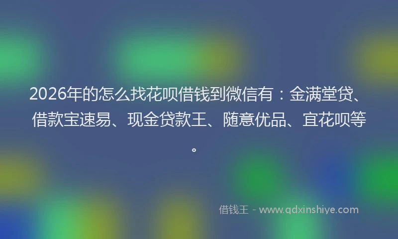 2026年的怎么找花呗借钱到微信有：金满堂贷、借款宝速易、现金贷款王、随意优品、宜花呗等。