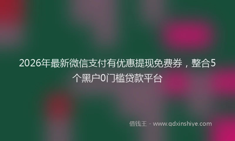 2026年最新微信支付有优惠提现免费券，整合5个黑户0门槛贷款平台