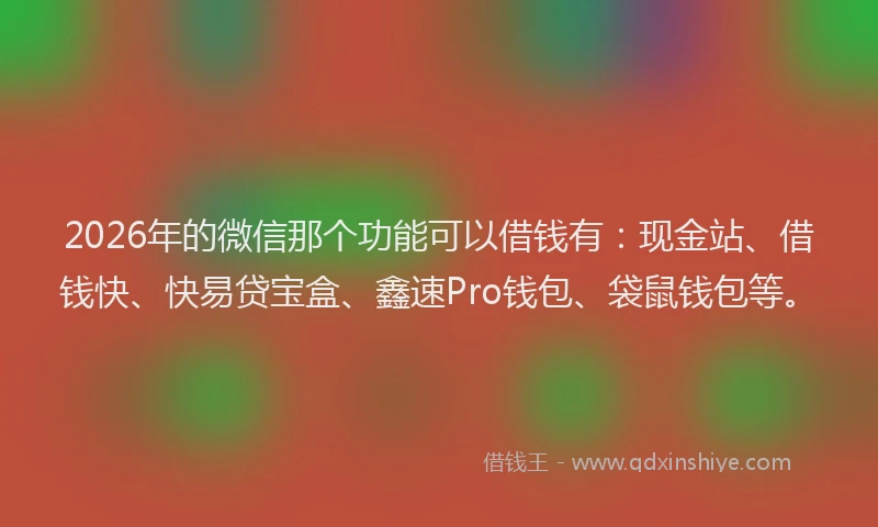 2026年的微信那个功能可以借钱有：现金站、借钱快、快易贷宝盒、鑫速Pro钱包、袋鼠钱包等。