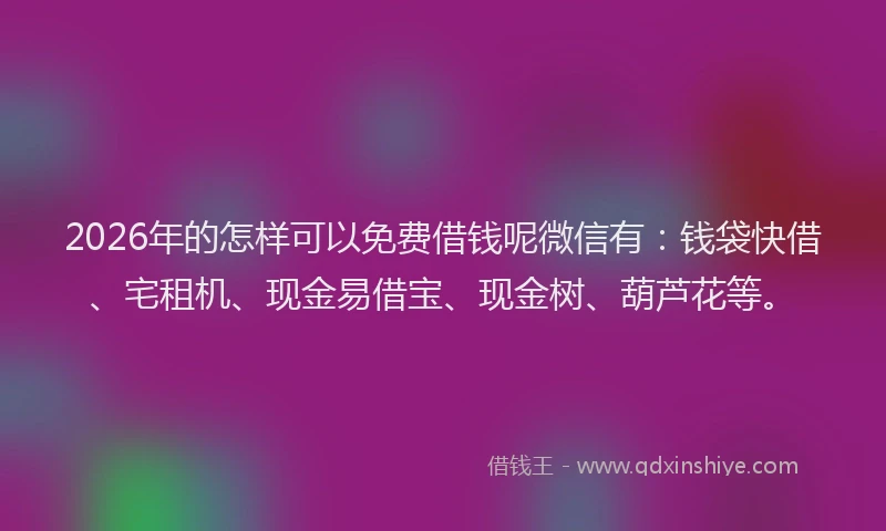 2026年的怎样可以免费借钱呢微信有：钱袋快借、宅租机、现金易借宝、现金树、葫芦花等。