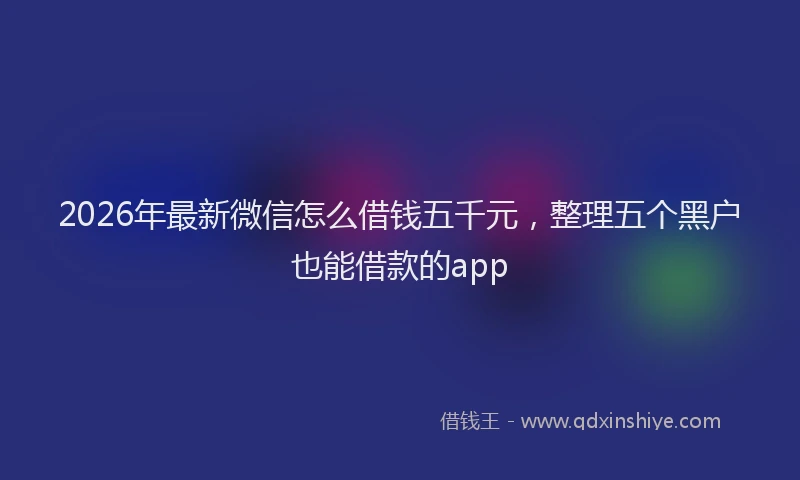 2026年最新微信怎么借钱五千元，整理五个黑户也能借款的app