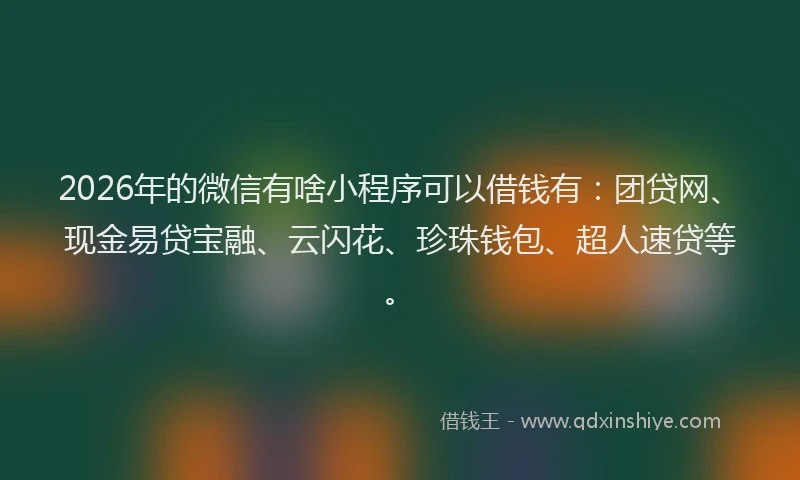 2026年的微信有啥小程序可以借钱有：团贷网、现金易贷宝融、云闪花、珍珠钱包、超人速贷等。