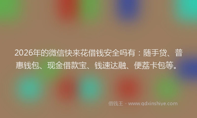 2026年的微信快来花借钱安全吗有：随手贷、普惠钱包、现金借款宝、钱速达融、便荔卡包等。