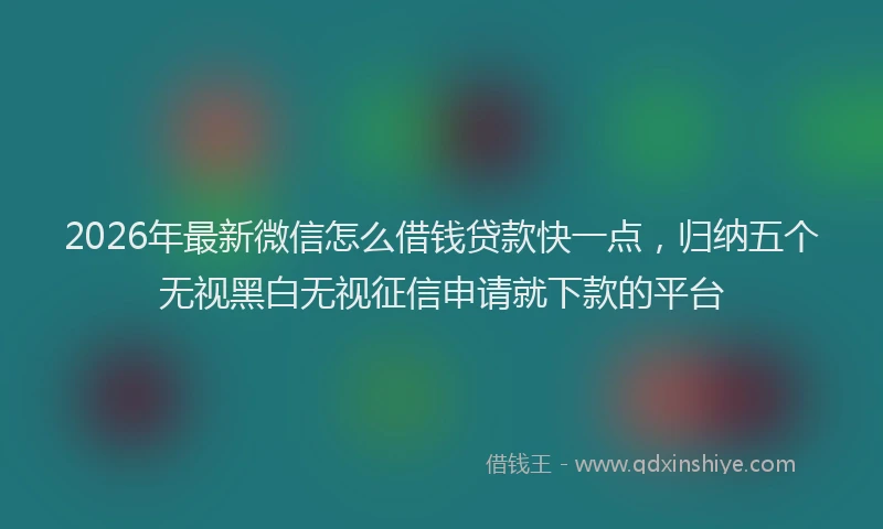 2026年最新微信怎么借钱贷款快一点，归纳五个无视黑白无视征信申请就下款的平台