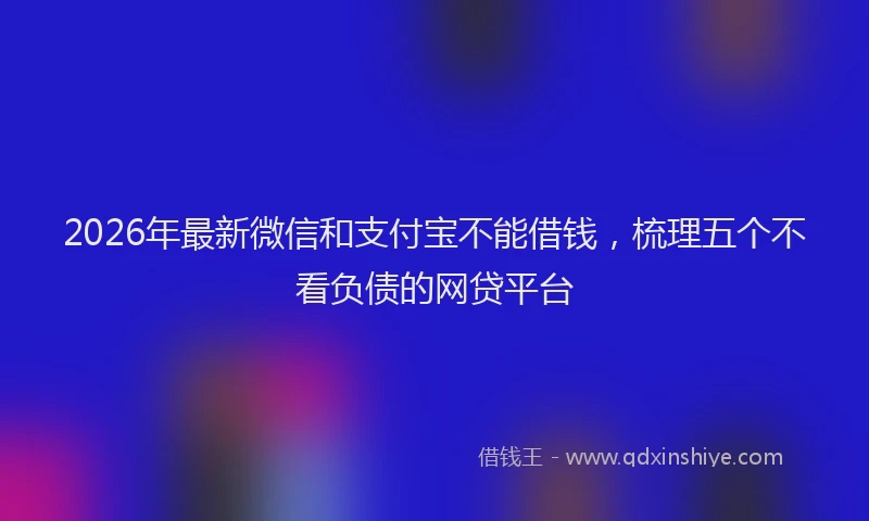 2026年最新微信和支付宝不能借钱，梳理五个不看负债的网贷平台