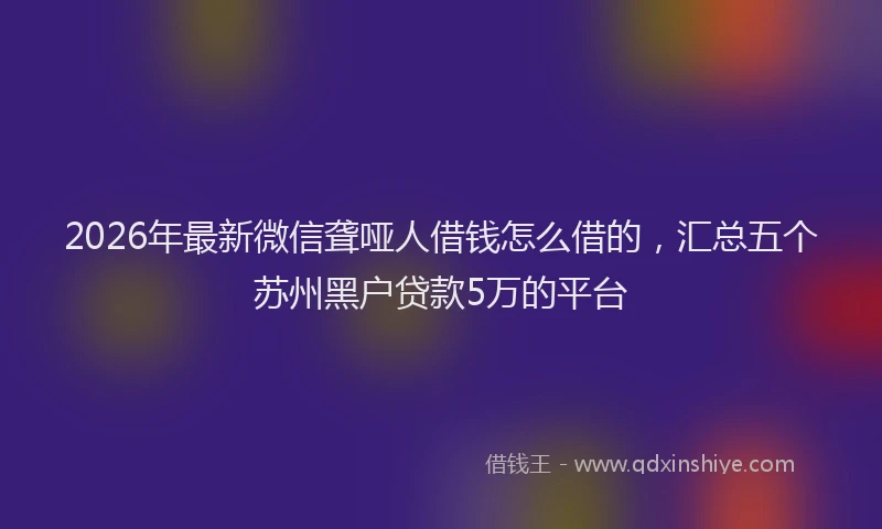 2026年最新微信聋哑人借钱怎么借的，汇总五个苏州黑户贷款5万的平台