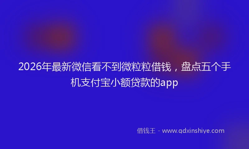 2026年最新微信看不到微粒粒借钱，盘点五个手机支付宝小额贷款的app