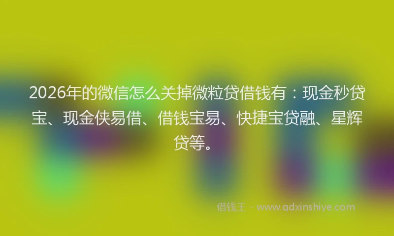 2026年的微信怎么关掉微粒贷借钱有：现金秒贷宝、现金侠易借、借钱宝易、快捷宝贷融、星辉贷等。