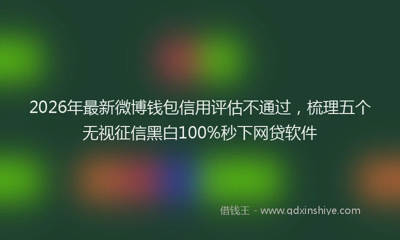 2026年最新微博钱包信用评估不通过，梳理五个无视征信黑白100%秒下网贷软件
