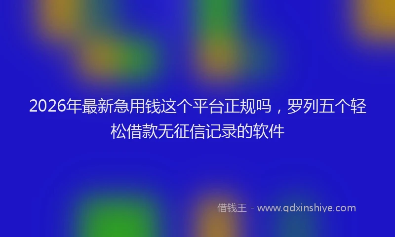 2026年最新急用钱这个平台正规吗，罗列五个轻松借款无征信记录的软件