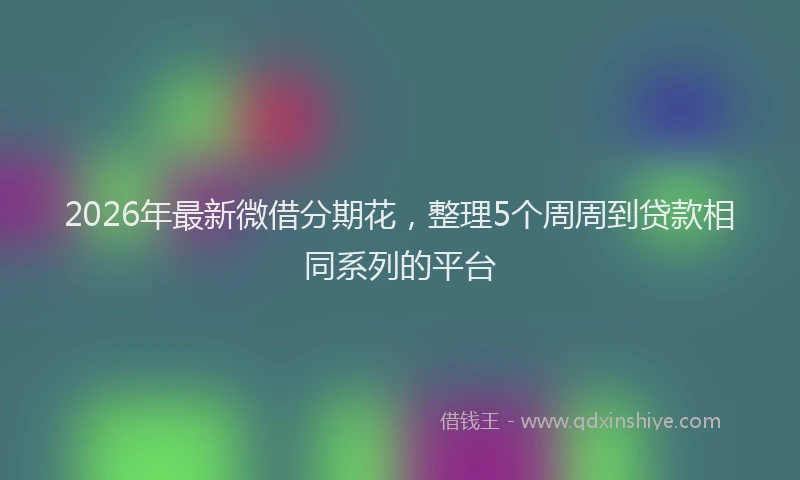2026年最新微借分期花，整理5个周周到贷款相同系列的平台