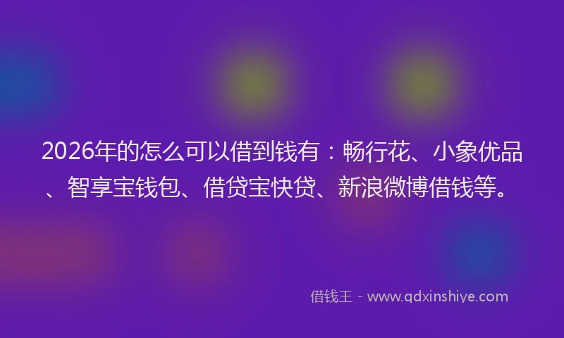 2026年的怎么可以借到钱有:畅行花、小象优品、智享宝钱包、借贷宝快贷、新浪微博借钱等。