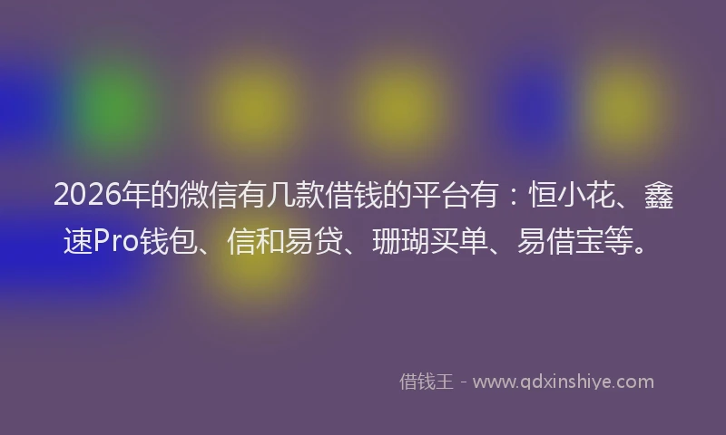 2026年的微信有几款借钱的平台有：恒小花、鑫速Pro钱包、信和易贷、珊瑚买单、易借宝等。