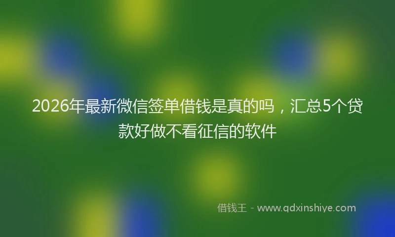 2026年最新微信签单借钱是真的吗，汇总5个贷款好做不看征信的软件