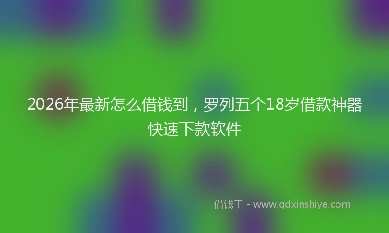 2026年最新怎么借钱到，罗列五个18岁借款神器快速下款软件
