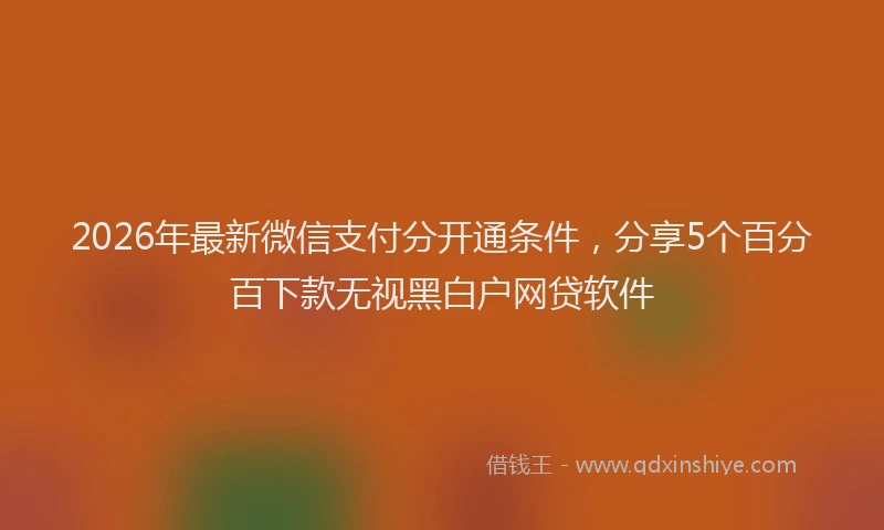 2026年最新微信支付分开通条件，分享5个百分百下款无视黑白户网贷软件