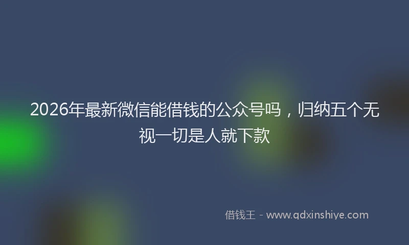 2026年最新微信能借钱的公众号吗，归纳五个无视一切是人就下款