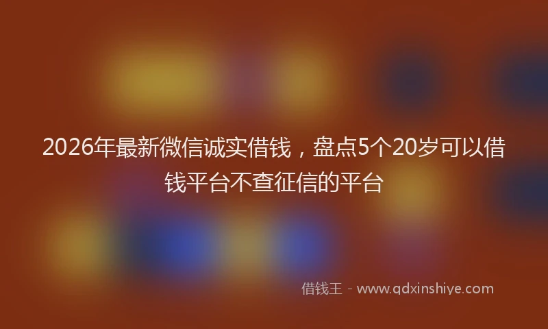 2026年最新微信诚实借钱，盘点5个20岁可以借钱平台不查征信的平台