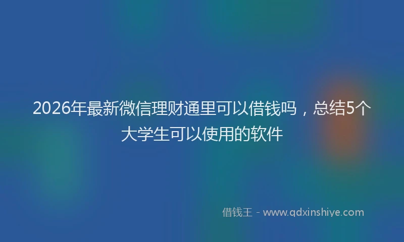 2026年最新微信理财通里可以借钱吗，总结5个大学生可以使用的软件