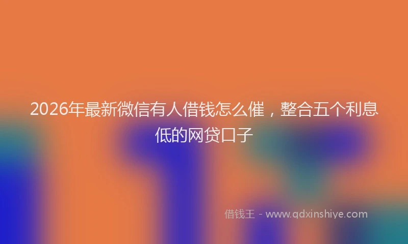 2026年最新微信有人借钱怎么催，整合五个利息低的网贷口子
