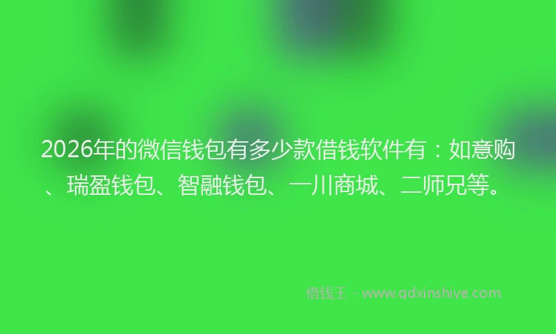 2026年的微信钱包有多少款借钱软件有：如意购、瑞盈钱包、智融钱包、一川商城、二师兄等。