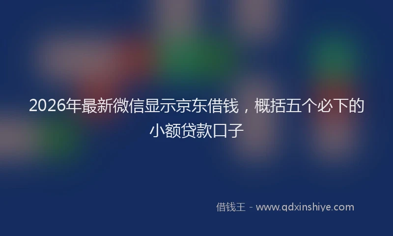 2026年最新微信显示京东借钱，概括五个必下的小额贷款口子