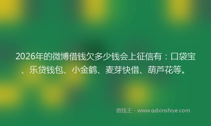 2026年的微博借钱欠多少钱会上征信有：口袋宝、乐贷钱包、小金鹤、麦芽快借、葫芦花等。