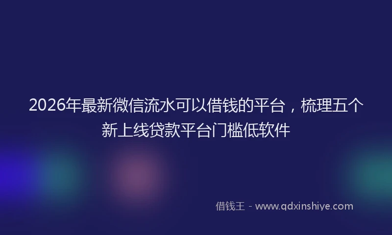2026年最新微信流水可以借钱的平台，梳理五个新上线贷款平台门槛低软件