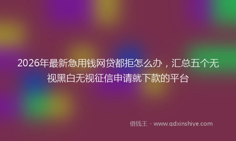 2026年最新急用钱网贷都拒怎么办，汇总五个无视黑白无视征信申请就下款的平台