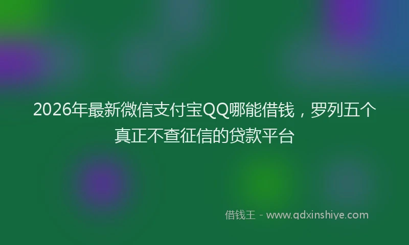 2026年最新微信支付宝QQ哪能借钱，罗列五个真正不查征信的贷款平台