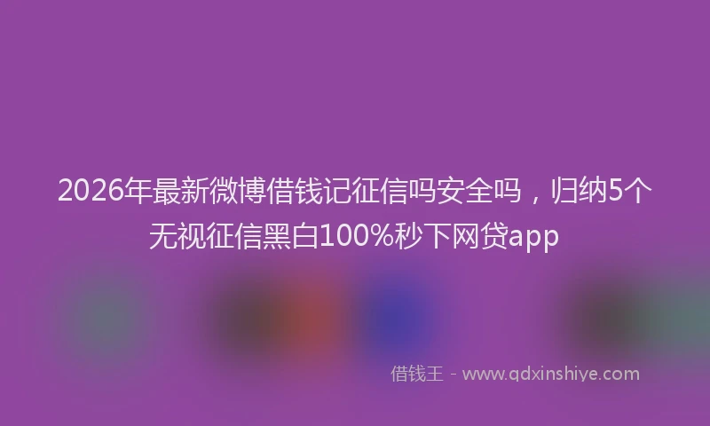 2026年最新微博借钱记征信吗安全吗，归纳5个无视征信黑白100%秒下网贷app