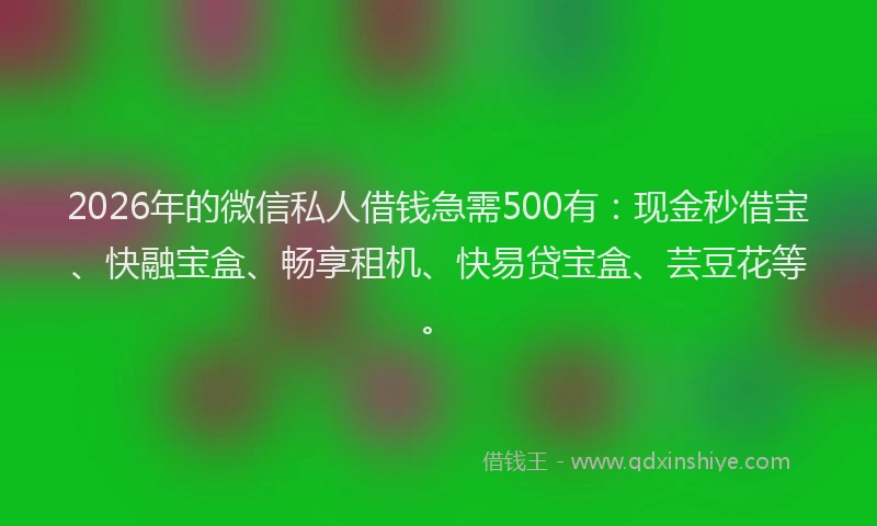 2026年的微信私人借钱急需500有：现金秒借宝、快融宝盒、畅享租机、快易贷宝盒、芸豆花等。