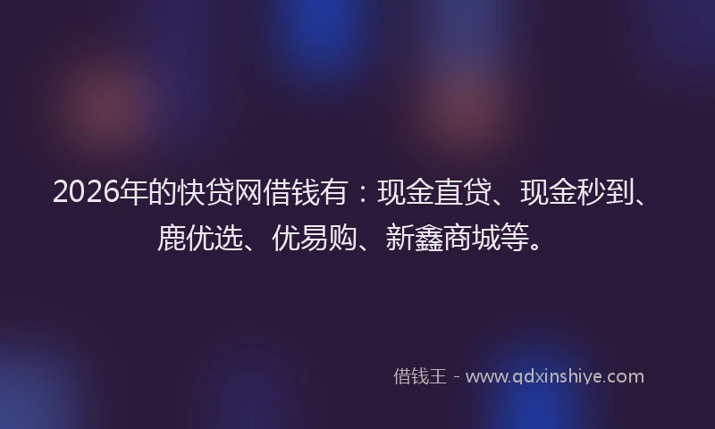 2026年的快贷网借钱有：现金直贷、现金秒到、鹿优选、优易购、新鑫商城等。