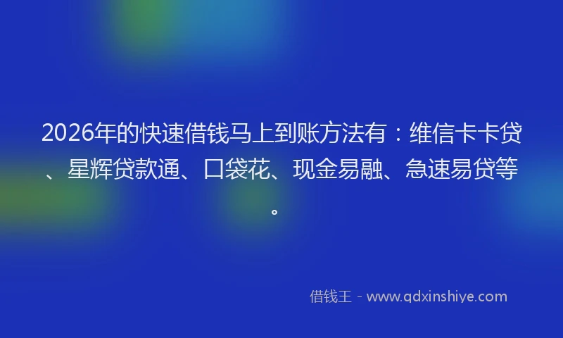 2026年的快速借钱马上到账方法有：维信卡卡贷、星辉贷款通、口袋花、现金易融、急速易贷等。