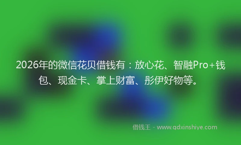 2026年的微信花贝借钱有：放心花、智融Pro+钱包、现金卡、掌上财富、彤伊好物等。