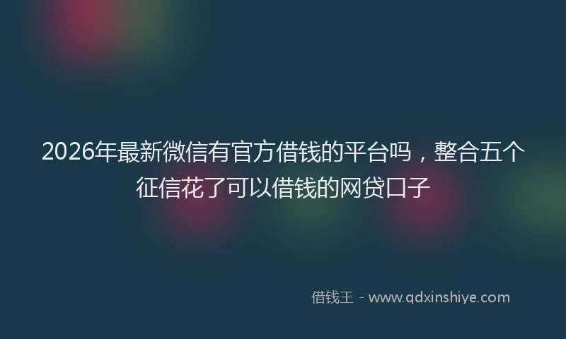 2026年最新微信有官方借钱的平台吗，整合五个征信花了可以借钱的网贷口子