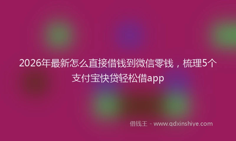 2026年最新怎么直接借钱到微信零钱，梳理5个支付宝快贷轻松借app